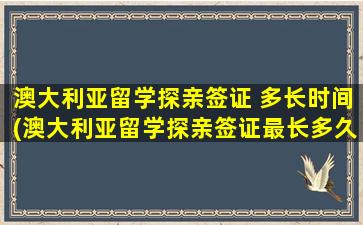 澳大利亚留学探亲签证 多长时间(澳大利亚留学探亲签证最长多久时间)